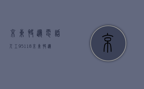 京东快递电话人工95118（京东快递电话人工95118投诉）